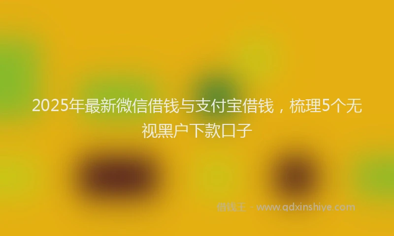 2025年最新微信借钱与支付宝借钱，梳理5个无视黑户下款口子