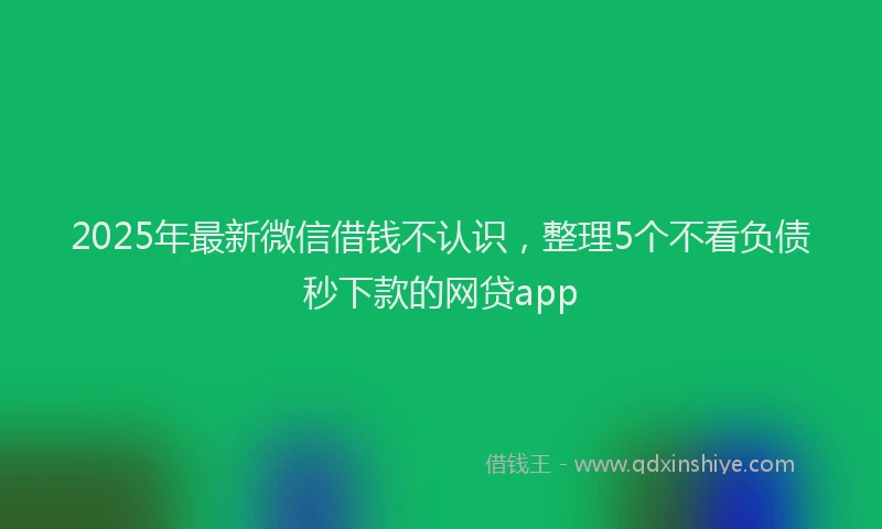 2025年最新微信借钱不认识，整理5个不看负债秒下款的网贷app