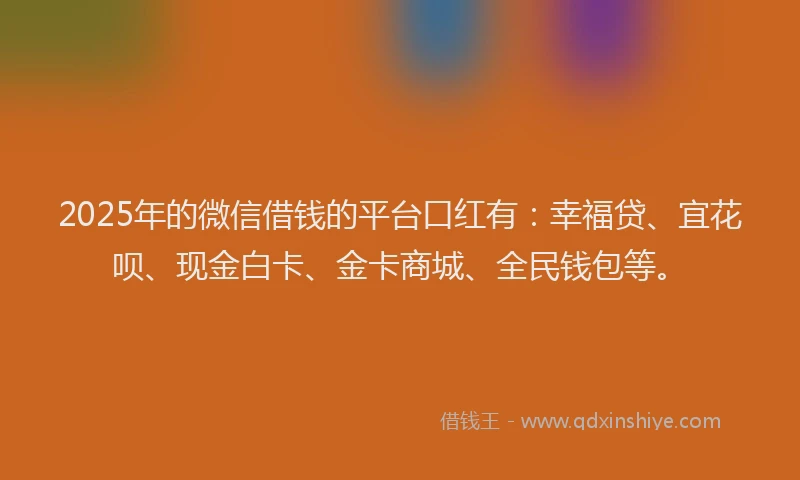 2025年的微信借钱的平台口红有：幸福贷、宜花呗、现金白卡、金卡商城、全民钱包等。