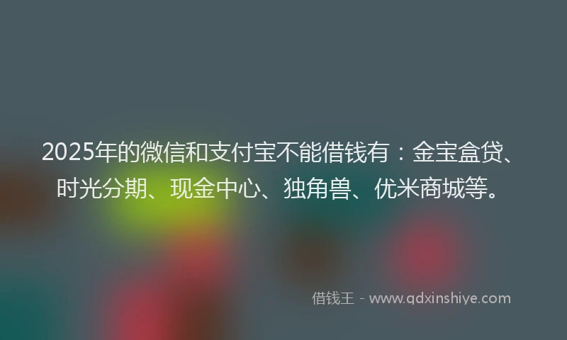 2025年的微信和支付宝不能借钱有：金宝盒贷、时光分期、现金中心、独角兽、优米商城等。