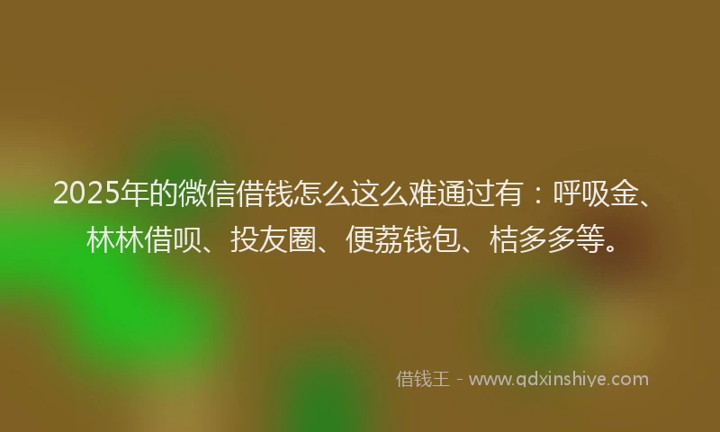 2025年的微信借钱怎么这么难通过有：呼吸金、林林借呗、投友圈、便荔钱包、桔多多等。