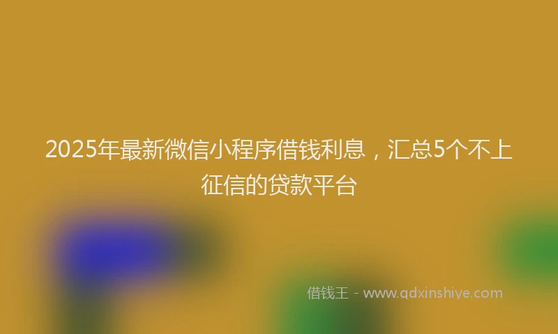 2025年最新微信小程序借钱利息，汇总5个不上征信的贷款平台