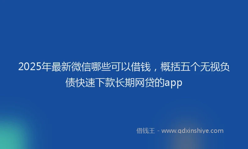 2025年最新微信哪些可以借钱，概括五个无视负债快速下款长期网贷的app