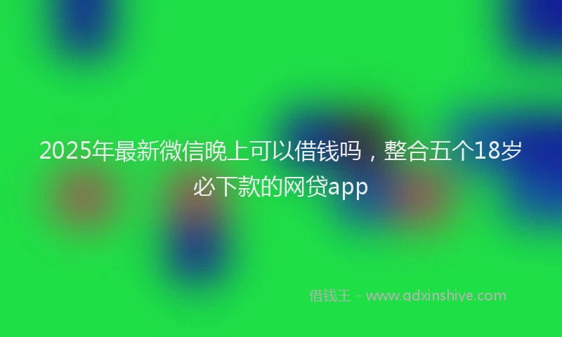 2025年最新微信晚上可以借钱吗，整合五个18岁必下款的网贷app