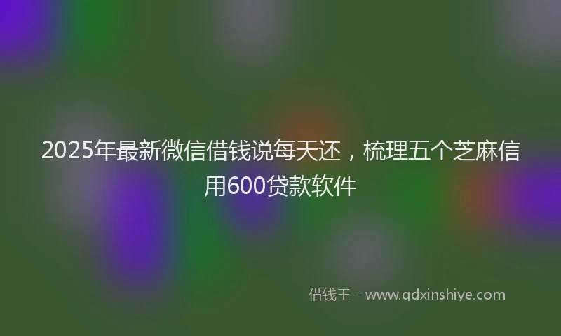 2025年最新微信借钱说每天还，梳理五个芝麻信用600贷款软件
