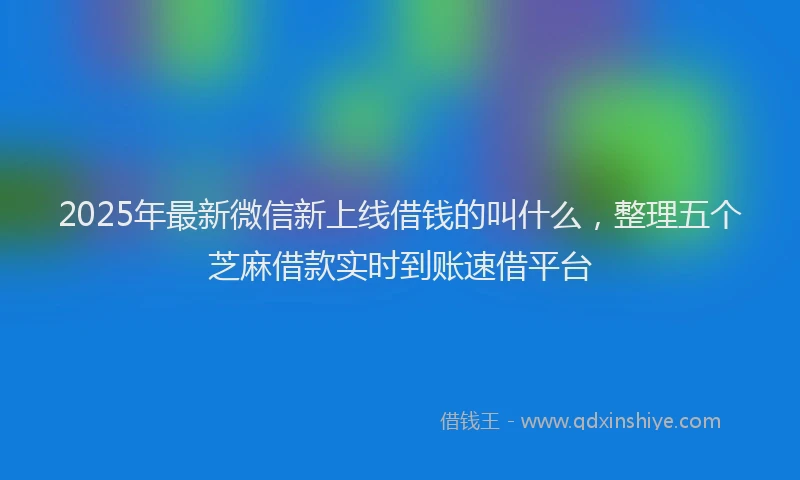 2025年最新微信新上线借钱的叫什么，整理五个芝麻借款实时到账速借平台