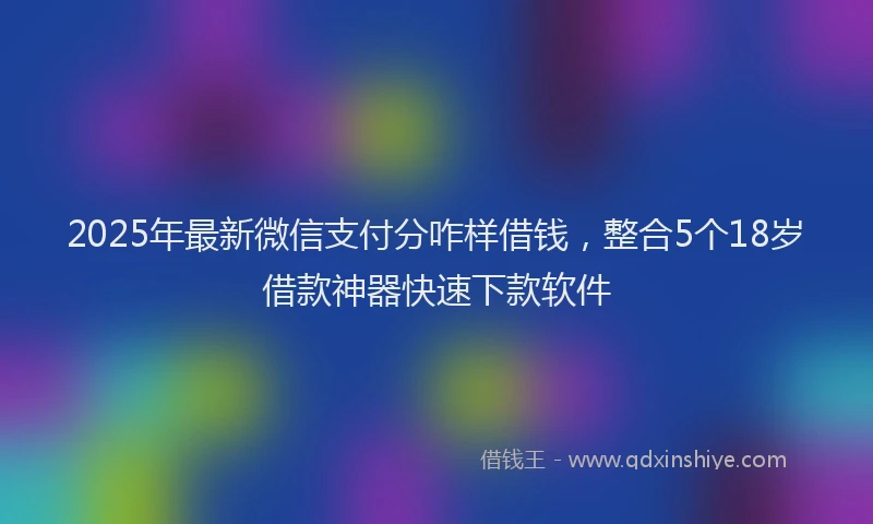 2025年最新微信支付分咋样借钱，整合5个18岁借款神器快速下款软件