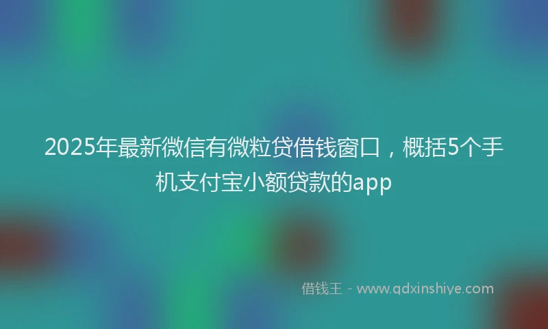 2025年最新微信有微粒贷借钱窗口，概括5个手机支付宝小额贷款的app