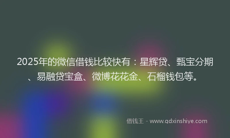 2025年的微信借钱比较快有：星辉贷、甄宝分期、易融贷宝盒、微博花花金、石榴钱包等。