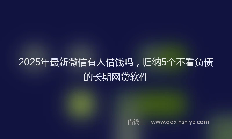 2025年最新微信有人借钱吗，归纳5个不看负债的长期网贷软件