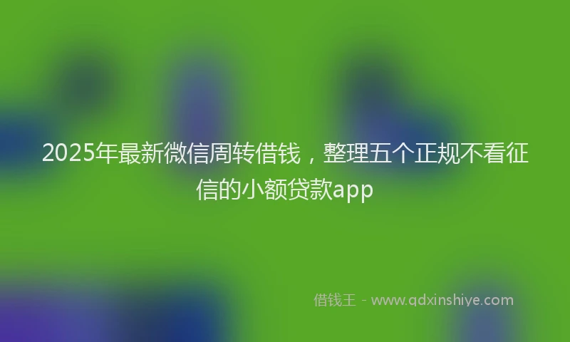 2025年最新微信周转借钱，整理五个正规不看征信的小额贷款app