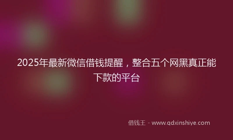 2025年最新微信借钱提醒，整合五个网黑真正能下款的平台
