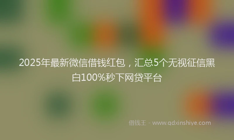 2025年最新微信借钱红包，汇总5个无视征信黑白100%秒下网贷平台