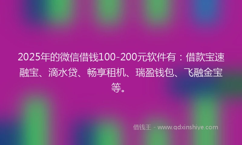 2025年的微信借钱100-200元软件有：借款宝速融宝、滴水贷、畅享租机、瑞盈钱包、飞融金宝等。