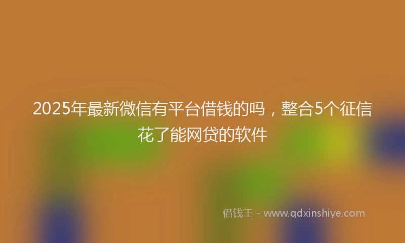 2025年最新微信有平台借钱的吗，整合5个征信花了能网贷的软件