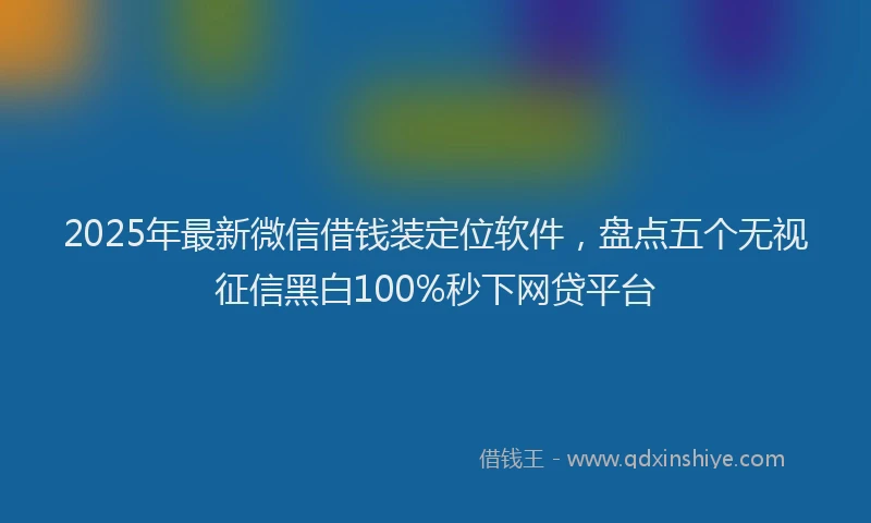 2025年最新微信借钱装定位软件，盘点五个无视征信黑白100%秒下网贷平台