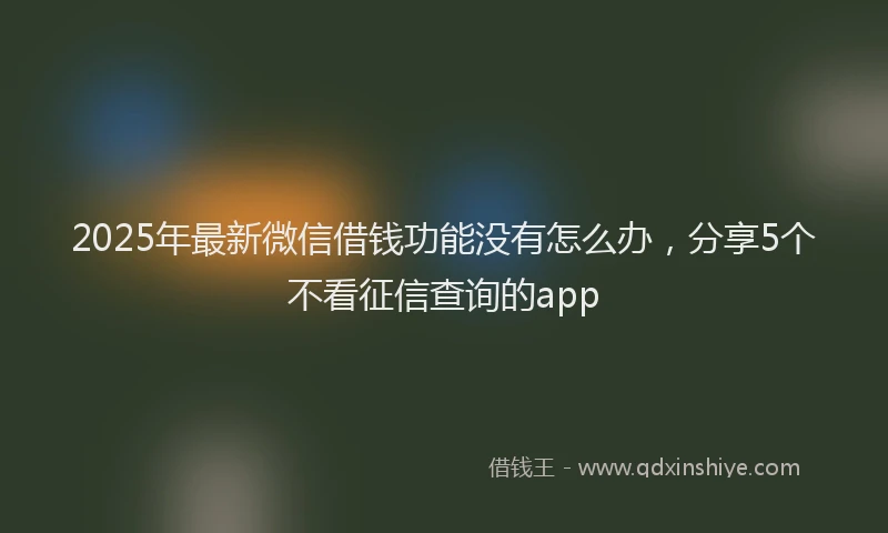 2025年最新微信借钱功能没有怎么办，分享5个不看征信查询的app
