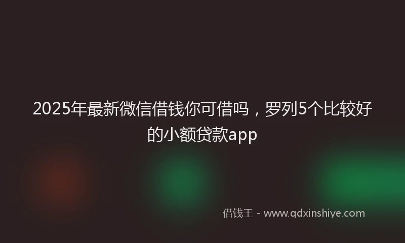 2025年最新微信借钱你可借吗，罗列5个比较好的小额贷款app