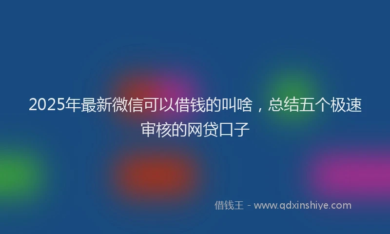 2025年最新微信可以借钱的叫啥，总结五个极速审核的网贷口子