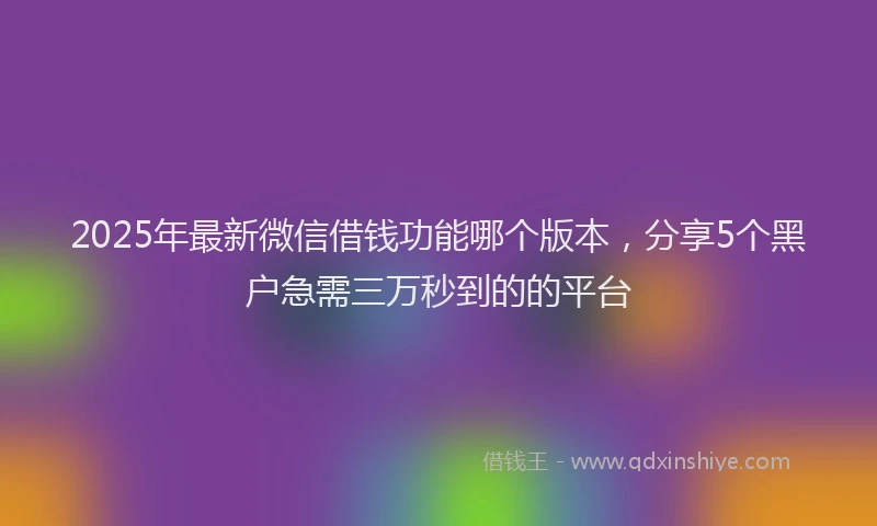 2025年最新微信借钱功能哪个版本，分享5个黑户急需三万秒到的的平台