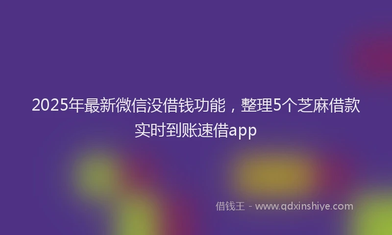 2025年最新微信没借钱功能，整理5个芝麻借款实时到账速借app
