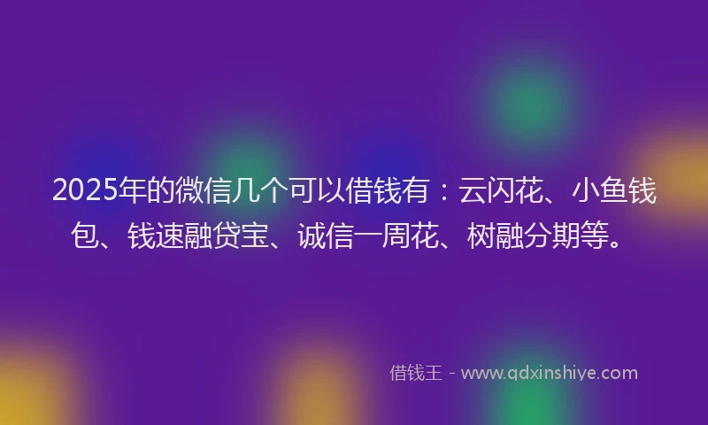 2025年的微信几个可以借钱有：云闪花、小鱼钱包、钱速融贷宝、诚信一周花、树融分期等。