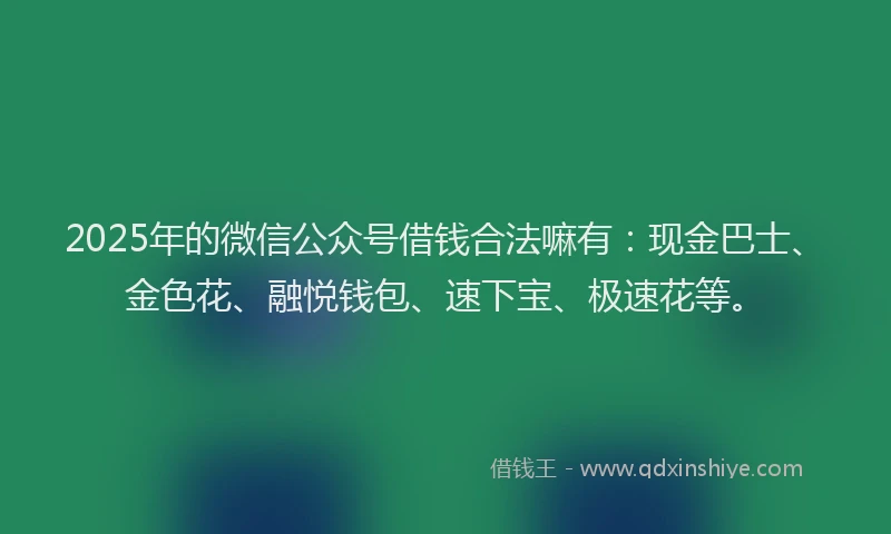 2025年的微信公众号借钱合法嘛有：现金巴士、金色花、融悦钱包、速下宝、极速花等。