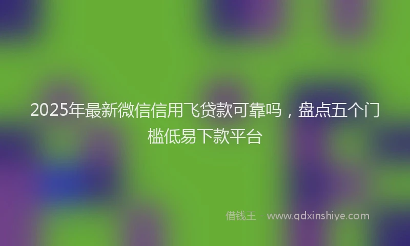2025年最新微信信用飞贷款可靠吗，盘点五个门槛低易下款平台