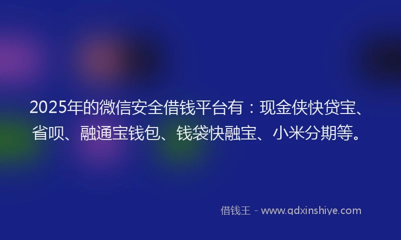 2025年的微信安全借钱平台有：现金侠快贷宝、省呗、融通宝钱包、钱袋快融宝、小米分期等。