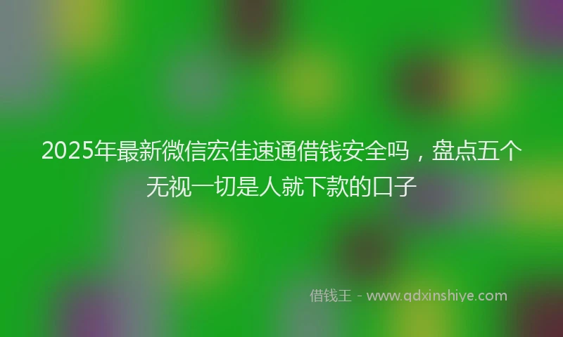 2025年最新微信宏佳速通借钱安全吗，盘点五个无视一切是人就下款的口子