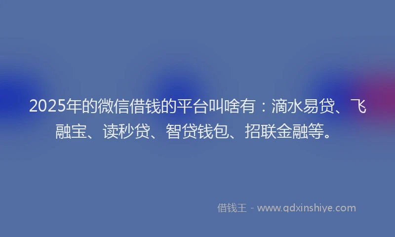 2025年的微信借钱的平台叫啥有：滴水易贷、飞融宝、读秒贷、智贷钱包、招联金融等。