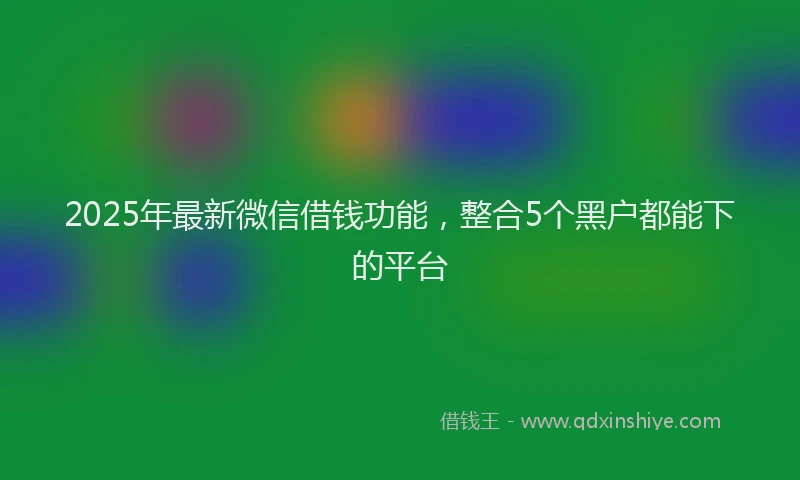2025年最新微信借钱功能，整合5个黑户都能下的平台