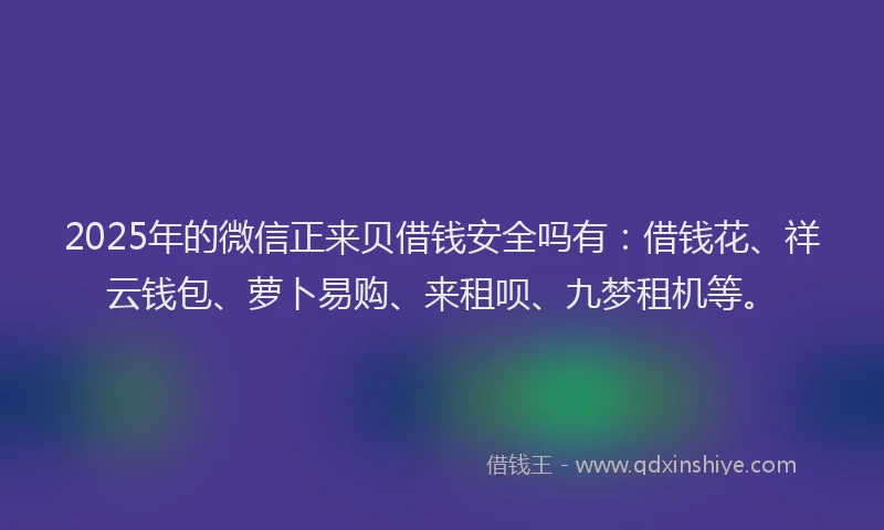 2025年的微信正来贝借钱安全吗有：借钱花、祥云钱包、萝卜易购、来租呗、九梦租机等。