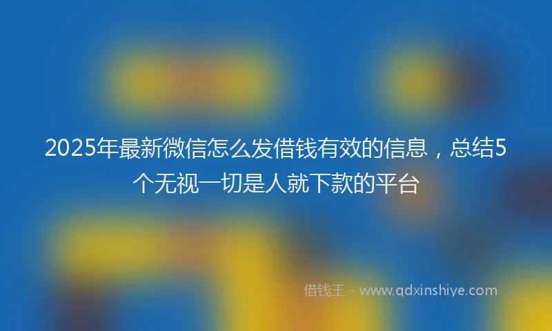 2025年最新微信怎么发借钱有效的信息，总结5个无视一切是人就下款的平台