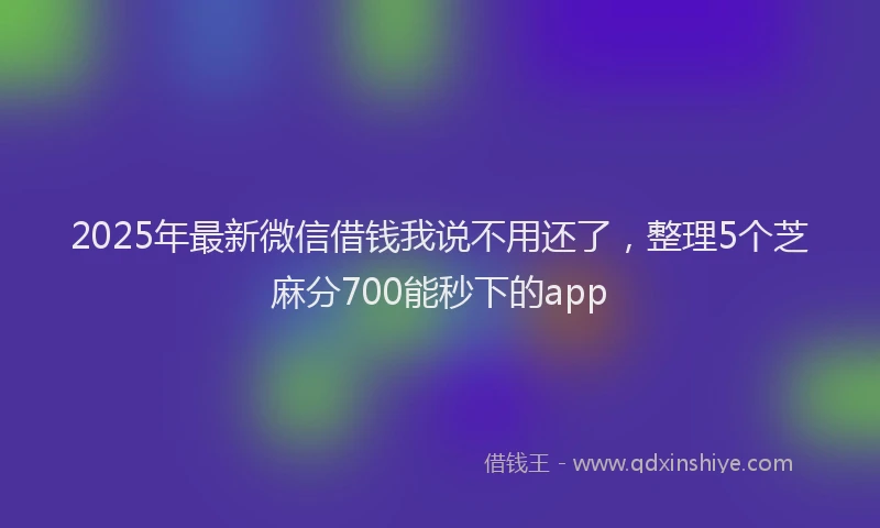 2025年最新微信借钱我说不用还了，整理5个芝麻分700能秒下的app