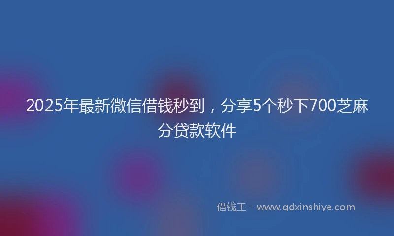 2025年最新微信借钱秒到，分享5个秒下700芝麻分贷款软件