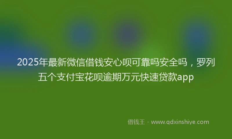 2025年最新微信借钱安心呗可靠吗安全吗，罗列五个支付宝花呗逾期万元快速贷款app