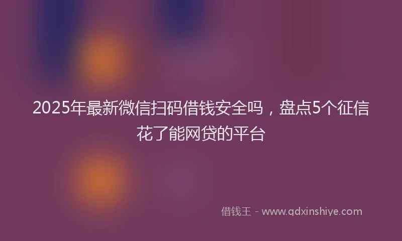 2025年最新微信扫码借钱安全吗，盘点5个征信花了能网贷的平台