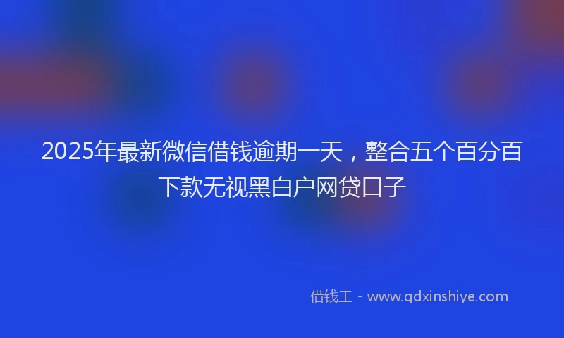 2025年最新微信借钱逾期一天，整合五个百分百下款无视黑白户网贷口子