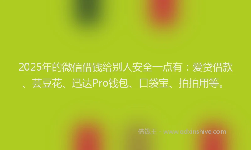 2025年的微信借钱给别人安全一点有：爱贷借款、芸豆花、迅达Pro钱包、口袋宝、拍拍用等。
