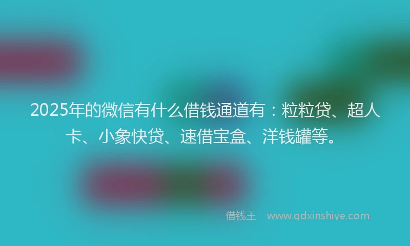 2025年的微信有什么借钱通道有：粒粒贷、超人卡、小象快贷、速借宝盒、洋钱罐等。