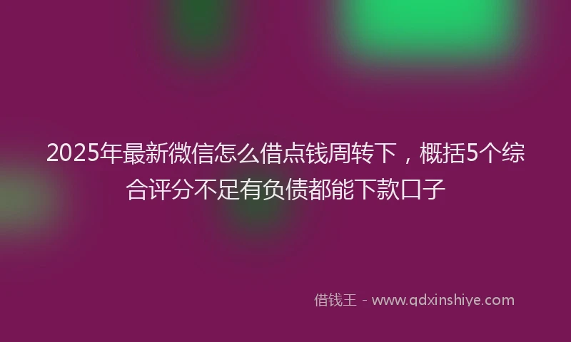 2025年最新微信怎么借点钱周转下，概括5个综合评分不足有负债都能下款口子