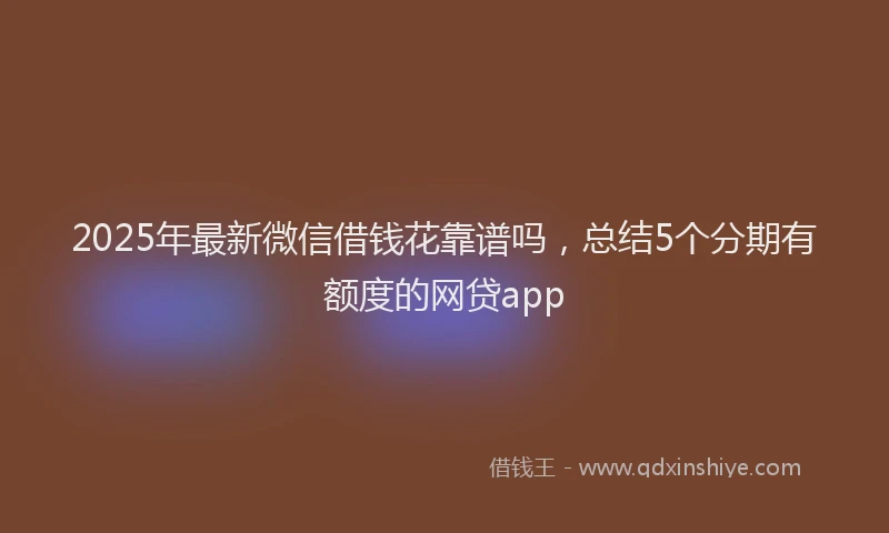 2025年最新微信借钱花靠谱吗，总结5个分期有额度的网贷app