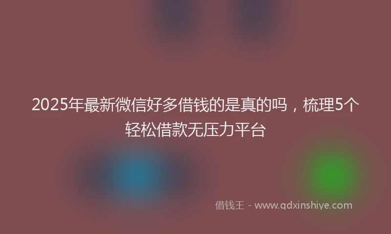 2025年最新微信好多借钱的是真的吗，梳理5个轻松借款无压力平台
