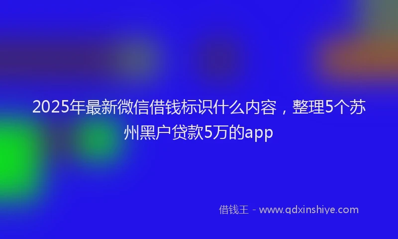2025年最新微信借钱标识什么内容，整理5个苏州黑户贷款5万的app