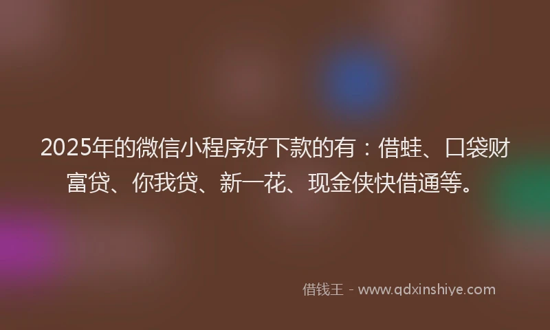 2025年的微信小程序好下款的有：借蛙、口袋财富贷、你我贷、新一花、现金侠快借通等。