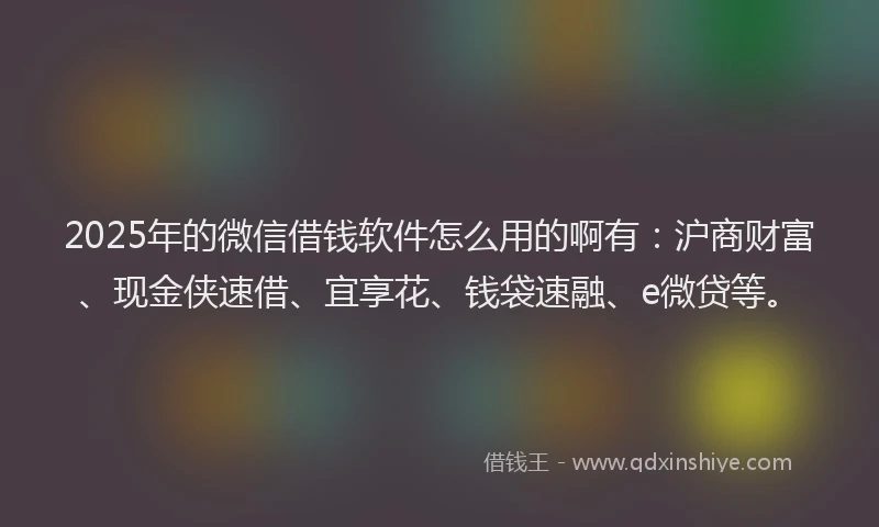 2025年的微信借钱软件怎么用的啊有：沪商财富、现金侠速借、宜享花、钱袋速融、e微贷等。