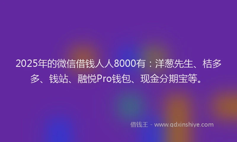 2025年的微信借钱人人8000有：洋葱先生、桔多多、钱站、融悦Pro钱包、现金分期宝等。