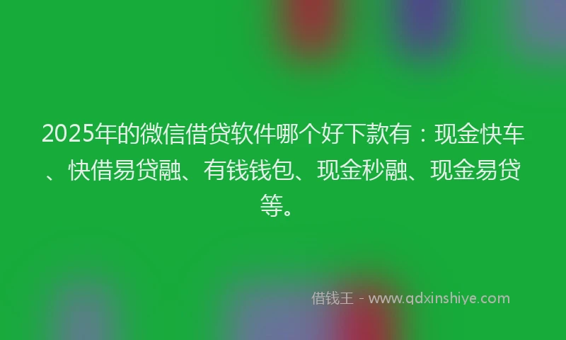 2025年的微信借贷软件哪个好下款有：现金快车、快借易贷融、有钱钱包、现金秒融、现金易贷等。