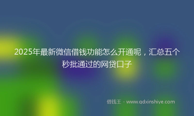 2025年最新微信借钱功能怎么开通呢，汇总五个秒批通过的网贷口子